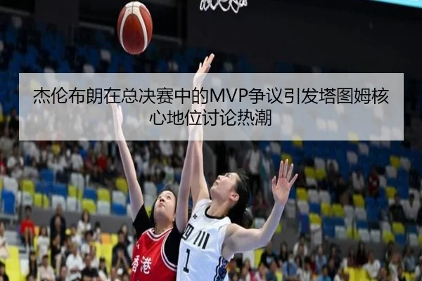 杰伦布朗在总决赛中的MVP争议引发塔图姆核心地位讨论热潮